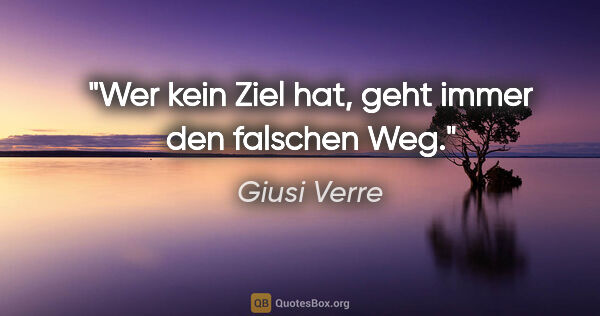 Giusi Verre Zitat: "Wer kein Ziel hat, geht immer den falschen Weg."