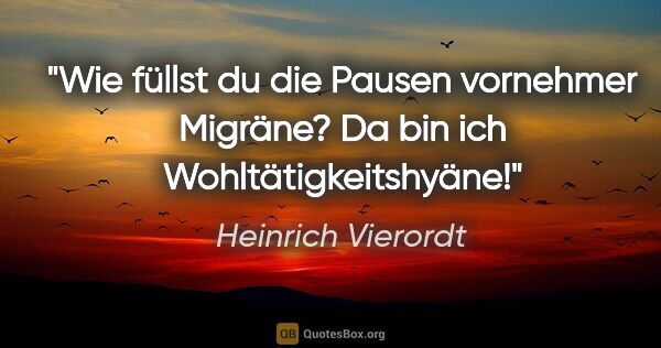 Heinrich Vierordt Zitat: ""Wie füllst du die Pausen vornehmer Migräne?"
"Da bin ich..."