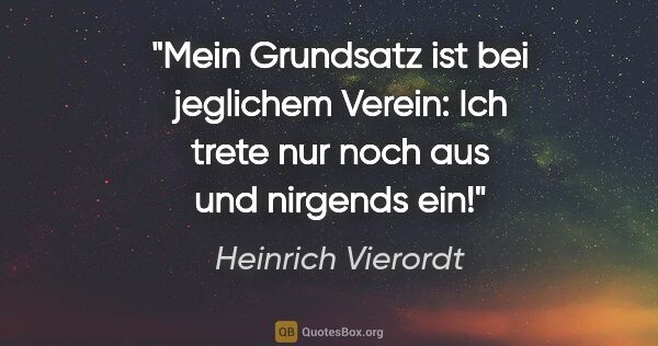 Heinrich Vierordt Zitat: "Mein Grundsatz ist bei jeglichem Verein:
Ich trete nur noch..."