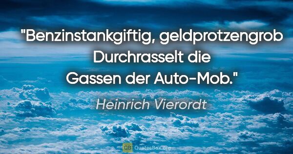 Heinrich Vierordt Zitat: "Benzinstankgiftig, geldprotzengrob
Durchrasselt die Gassen der..."