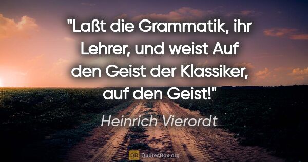 Heinrich Vierordt Zitat: "Laßt die Grammatik, ihr Lehrer, und weist
Auf den Geist der..."