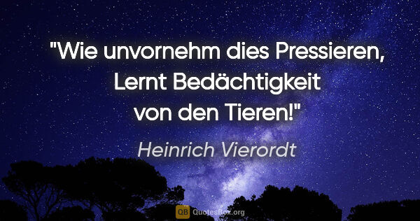Heinrich Vierordt Zitat: "Wie unvornehm dies Pressieren,
Lernt Bedächtigkeit von den..."