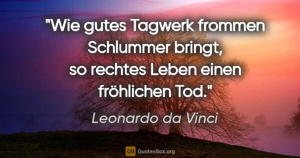 Leonardo da Vinci Zitat: "Wie gutes Tagwerk frommen Schlummer bringt,
so rechtes Leben..."