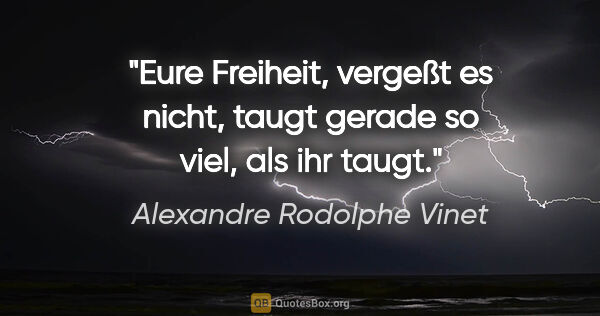Alexandre Rodolphe Vinet Zitat: "Eure Freiheit, vergeßt es nicht,
taugt gerade so viel, als ihr..."