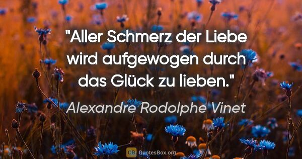 Alexandre Rodolphe Vinet Zitat: "Aller Schmerz der Liebe wird aufgewogen durch das Glück zu..."