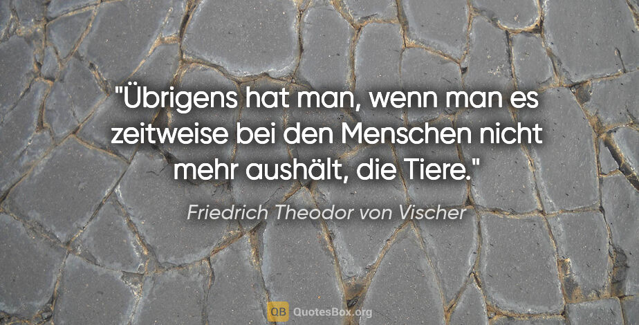 Friedrich Theodor von Vischer Zitat: "Übrigens hat man, wenn man es zeitweise bei
den Menschen nicht..."
