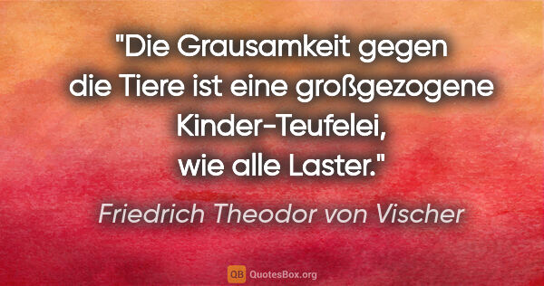 Friedrich Theodor von Vischer Zitat: "Die Grausamkeit gegen die Tiere ist eine großgezogene..."