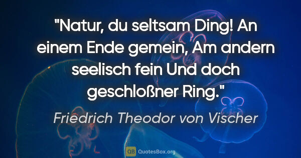 Friedrich Theodor von Vischer Zitat: "Natur, du seltsam Ding! An einem Ende gemein,
Am andern..."
