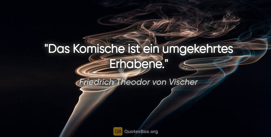 Friedrich Theodor von Vischer Zitat: "Das Komische ist ein umgekehrtes Erhabene."