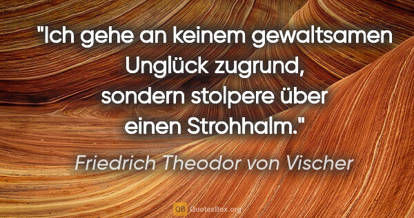 Friedrich Theodor von Vischer Zitat: "Ich gehe an keinem gewaltsamen Unglück zugrund, sondern..."