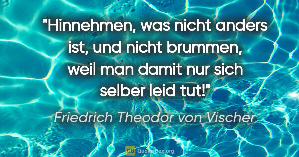 Friedrich Theodor von Vischer Zitat: "Hinnehmen, was nicht anders ist, und nicht brummen, weil man..."