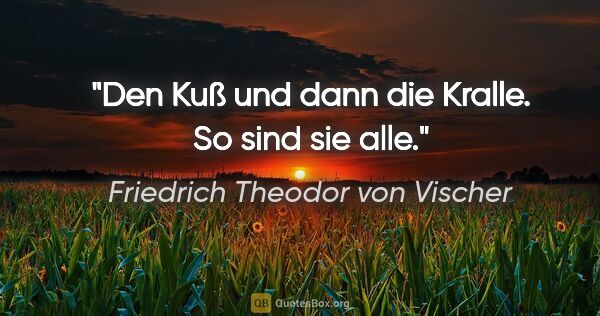 Friedrich Theodor von Vischer Zitat: "Den Kuß und dann die Kralle.
So sind sie alle."