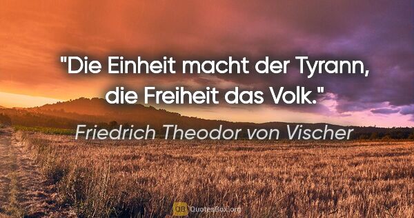 Friedrich Theodor von Vischer Zitat: "Die Einheit macht der Tyrann, die Freiheit das Volk."