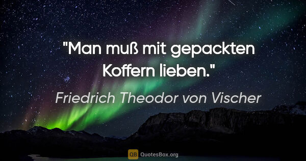 Friedrich Theodor von Vischer Zitat: "Man muß mit gepackten Koffern lieben."