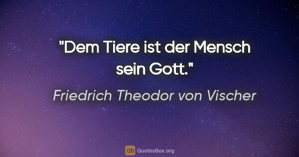 Friedrich Theodor von Vischer Zitat: "Dem Tiere ist der Mensch sein Gott."