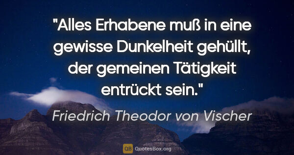 Friedrich Theodor von Vischer Zitat: "Alles Erhabene muß in eine gewisse Dunkelheit gehüllt, der..."