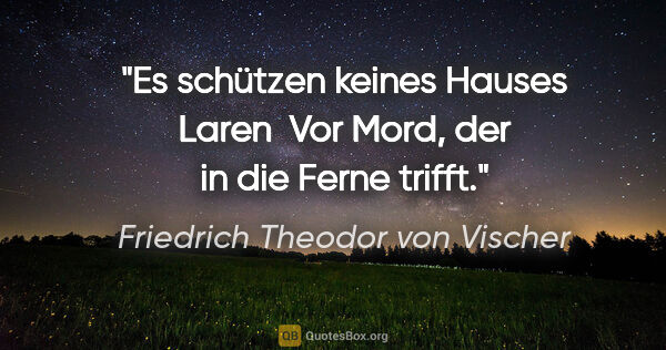Friedrich Theodor von Vischer Zitat: "Es schützen keines Hauses Laren 
Vor Mord, der in die Ferne..."