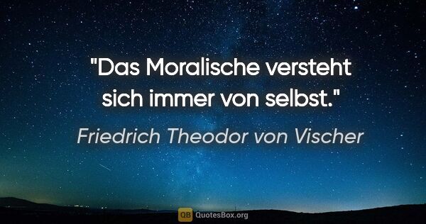 Friedrich Theodor von Vischer Zitat: "Das Moralische versteht sich immer von selbst."