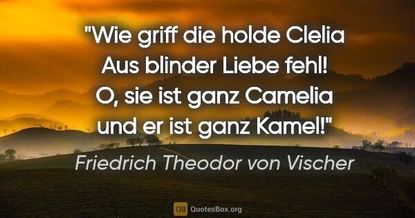 Friedrich Theodor von Vischer Zitat: "Wie griff die holde Clelia
Aus blinder Liebe fehl!
O, sie ist..."