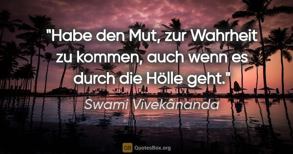 Swami Vivekânanda Zitat: "Habe den Mut, zur Wahrheit zu kommen, auch wenn es durch die..."