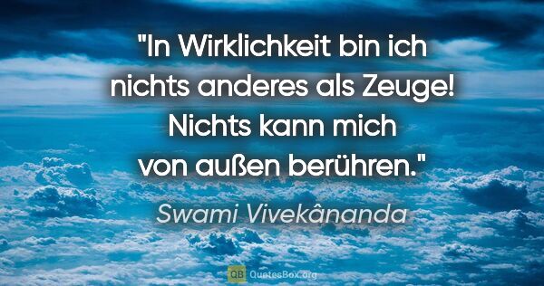 Swami Vivekânanda Zitat: "In Wirklichkeit bin ich nichts anderes als Zeuge! Nichts kann..."