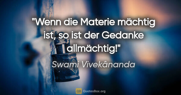 Swami Vivekânanda Zitat: "Wenn die Materie mächtig ist, so ist der Gedanke allmächtig!"