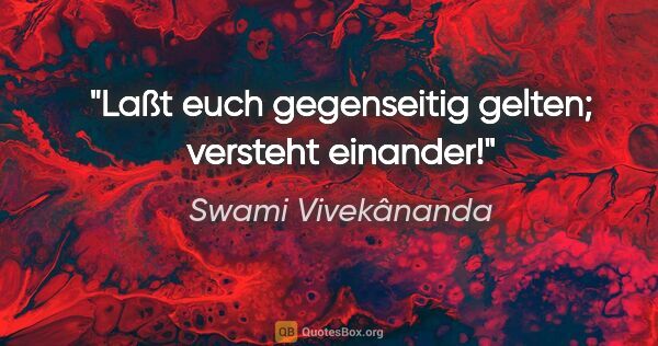 Swami Vivekânanda Zitat: "Laßt euch gegenseitig gelten; versteht einander!"