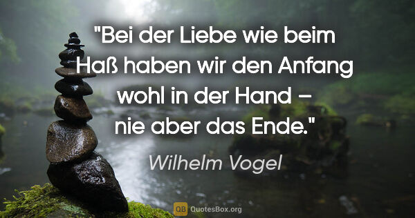 Wilhelm Vogel Zitat: "Bei der Liebe wie beim Haß haben wir den Anfang wohl in der..."