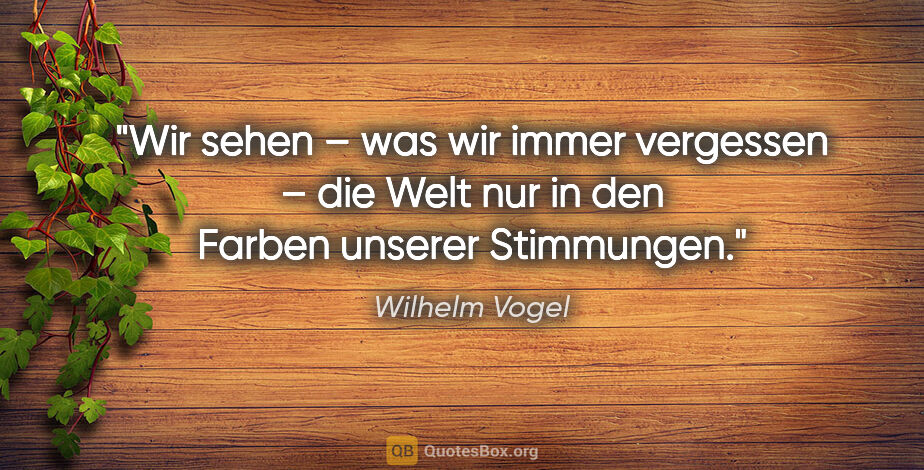 Wilhelm Vogel Zitat: "Wir sehen – was wir immer vergessen – die Welt
nur in den..."