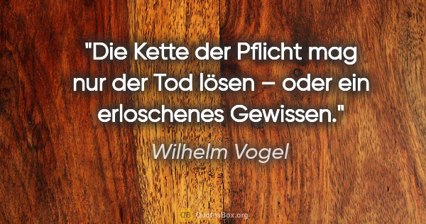 Wilhelm Vogel Zitat: "Die Kette der Pflicht mag nur der Tod lösen – oder ein..."