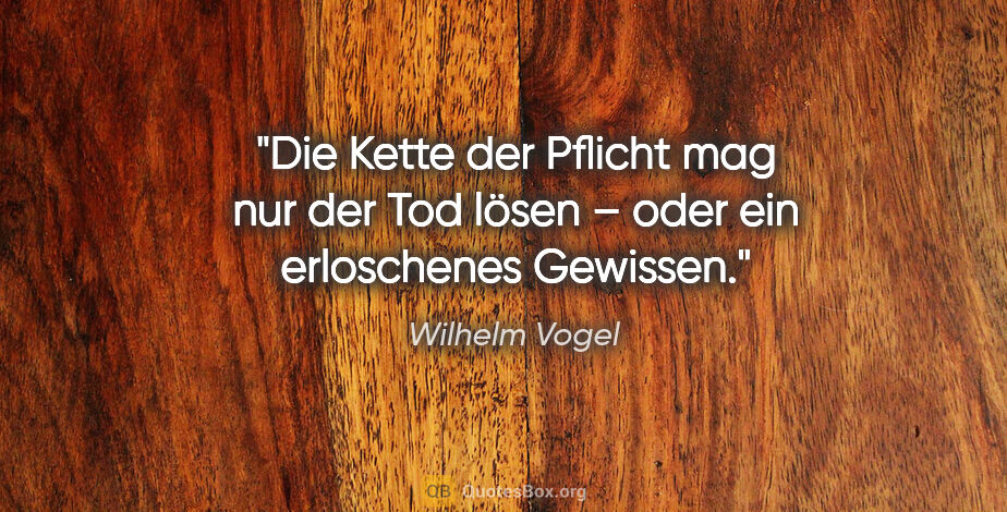 Wilhelm Vogel Zitat: "Die Kette der Pflicht mag nur der Tod lösen – oder ein..."