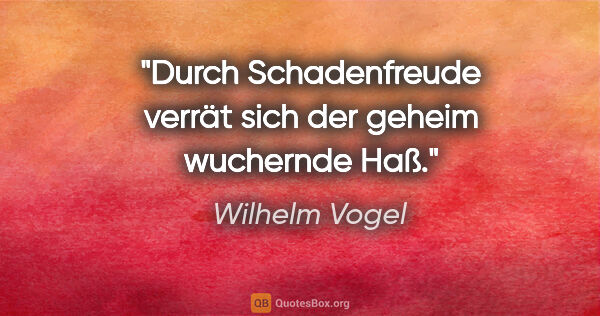 Wilhelm Vogel Zitat: "Durch Schadenfreude verrät sich der geheim wuchernde Haß."
