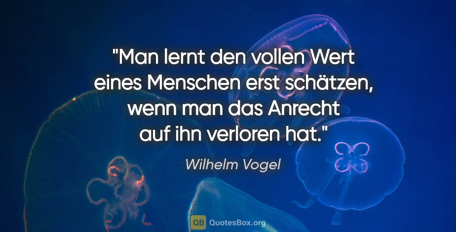 Wilhelm Vogel Zitat: "Man lernt den vollen Wert eines Menschen erst schätzen, wenn..."