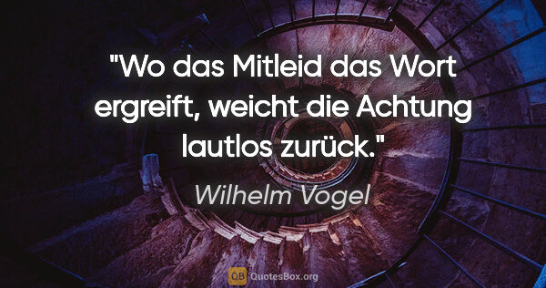 Wilhelm Vogel Zitat: "Wo das Mitleid das Wort ergreift,
weicht die Achtung lautlos..."