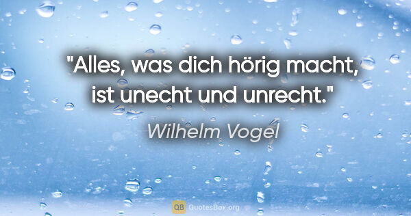 Wilhelm Vogel Zitat: "Alles, was dich hörig macht,
ist unecht und unrecht."