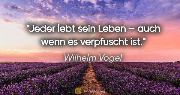 Wilhelm Vogel Zitat: "Jeder lebt sein Leben –
auch wenn es verpfuscht ist."