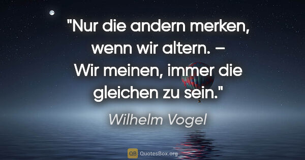 Wilhelm Vogel Zitat: "Nur die andern merken, wenn wir altern. – Wir meinen, immer..."