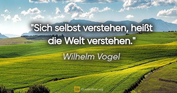 Wilhelm Vogel Zitat: "Sich selbst verstehen, heißt die Welt verstehen."