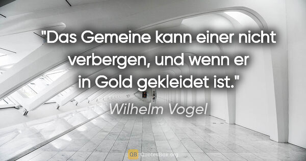 Wilhelm Vogel Zitat: "Das Gemeine kann einer nicht verbergen, und wenn er in Gold..."