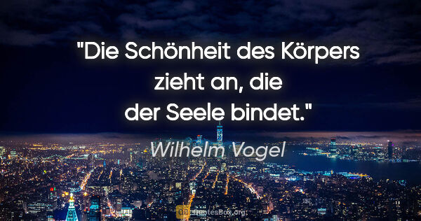 Wilhelm Vogel Zitat: "Die Schönheit des Körpers zieht an, die der Seele bindet."