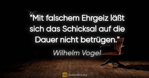 Wilhelm Vogel Zitat: "Mit falschem Ehrgeiz läßt sich das Schicksal auf die Dauer..."