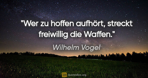 Wilhelm Vogel Zitat: "Wer zu hoffen aufhört, streckt freiwillig die Waffen."
