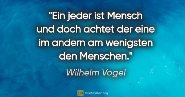 Wilhelm Vogel Zitat: "Ein jeder ist Mensch und doch achtet der eine im andern am..."