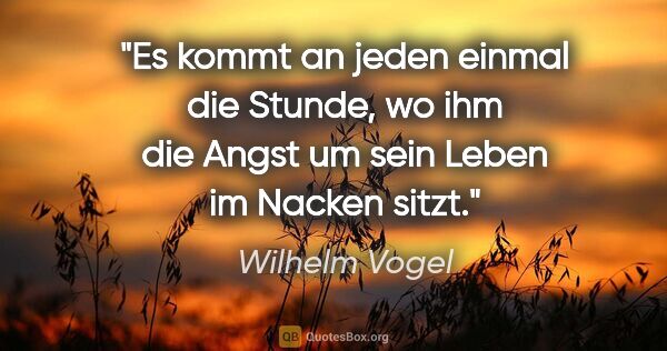 Wilhelm Vogel Zitat: "Es kommt an jeden einmal die Stunde, wo ihm die Angst um sein..."