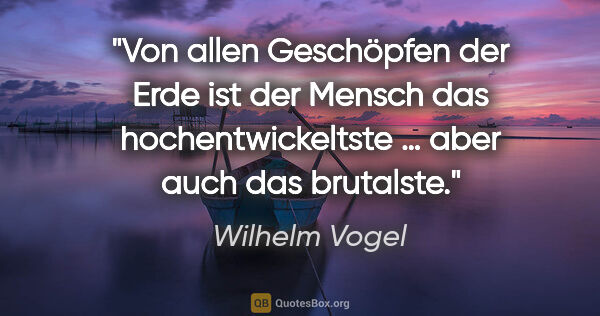 Wilhelm Vogel Zitat: "Von allen Geschöpfen der Erde ist der Mensch das..."