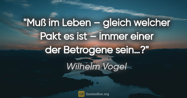 Wilhelm Vogel Zitat: "Muß im Leben – gleich welcher Pakt es ist
– immer einer der..."