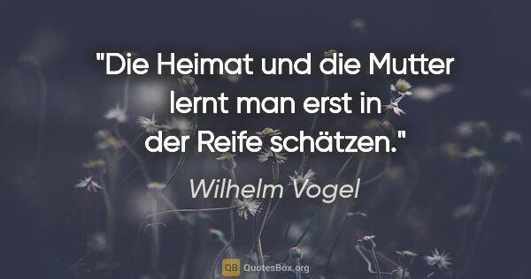 Wilhelm Vogel Zitat: "Die Heimat und die Mutter lernt man erst in der Reife schätzen."