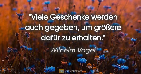 Wilhelm Vogel Zitat: "Viele Geschenke werden auch gegeben,
um größere dafür zu..."