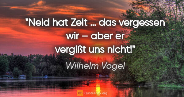 Wilhelm Vogel Zitat: "Neid hat Zeit … das vergessen wir –
aber er vergißt uns nicht!"