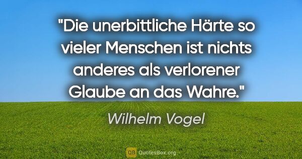 Wilhelm Vogel Zitat: "Die unerbittliche Härte so vieler Menschen ist nichts anderes..."
